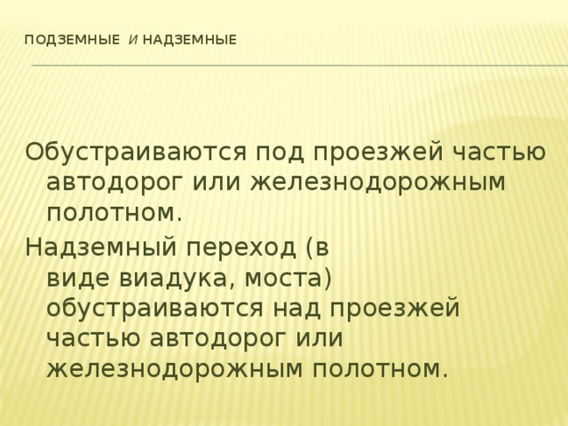 Подземные и Надземные       Обустраиваются под проезжей частью автодорог или железнодорожным полотном. Надземный переход (в виде виадука, моста) обустраиваются над проезжей частью автодорог или железнодорожным полотном.