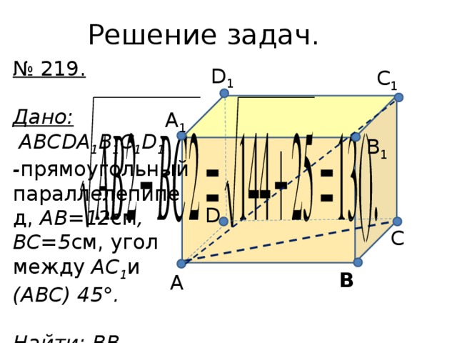 Решение задач. № 219.  Дано:  ABCDA 1 B 1 C 1 D 1 - прямоугольный параллелепипед, AB=12 см , BC=5 см, угол между AC 1 и (ABC) 45°.  Найти : BB 1 . D 1 C 1 A 1 B 1 D C B A