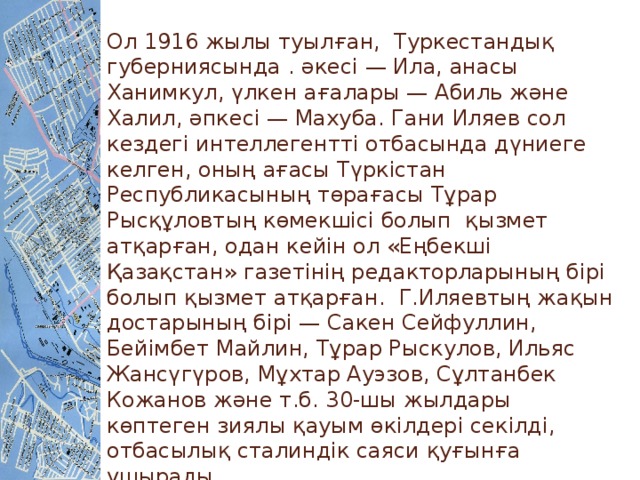 Ол 1916 жылы туылған, Туркестандық губерниясында . әкесі — Ила, анасы Ханимкул, үлкен ағалары — Абиль және Халил, әпкесі — Махуба. Гани Иляев сол кездегі интеллегентті отбасында дүниеге келген, оның ағасы Түркістан Республикасының төрағасы Тұрар Рысқұловтың көмекшісі болып қызмет атқарған, одан кейін ол «Еңбекші Қазақстан» газетінің редакторларының бірі болып қызмет атқарған. Г.Иляевтың жақын достарының бірі — Сакен Сейфуллин, Бейімбет Майлин, Тұрар Рыскулов, Ильяс Жансүгүров, Мұхтар Ауэзов, Сұлтанбек Кожанов және т.б. 30-шы жылдары көптеген зиялы қауым өкілдері секілді, отбасылық сталиндік саяси қуғынға ұшырады.