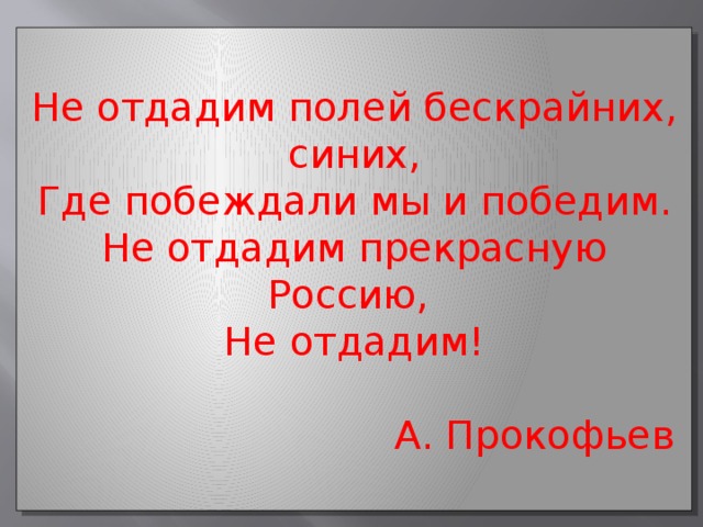 Не отдадим полей бескрайних, синих, Где побеждали мы и победим. Не отдадим прекрасную Россию, Не отдадим!  А. Прокофьев