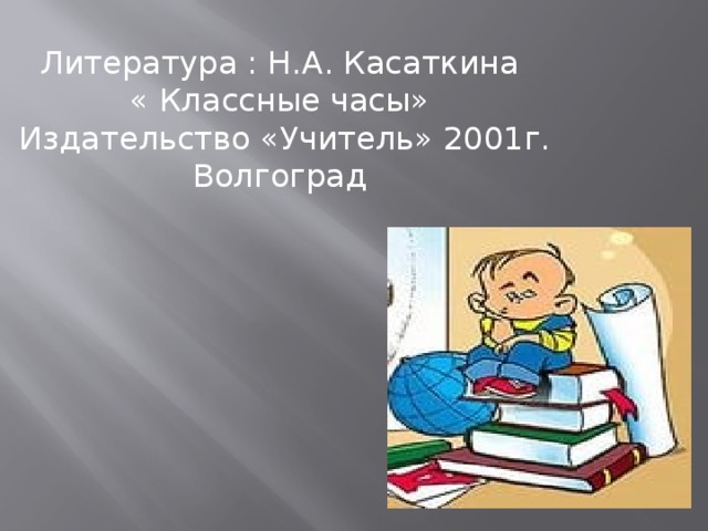 Литература : Н.А. Касаткина « Классные часы» Издательство «Учитель» 2001г. Волгоград