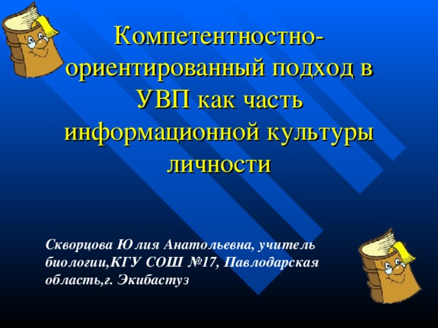 Компетентностно-ориентированный подход в УВП как часть информационной культуры личности Скворцова Юлия Анатольевна, учитель биологии,КГУ СОШ №17, Павлодарская область,г. Экибастуз