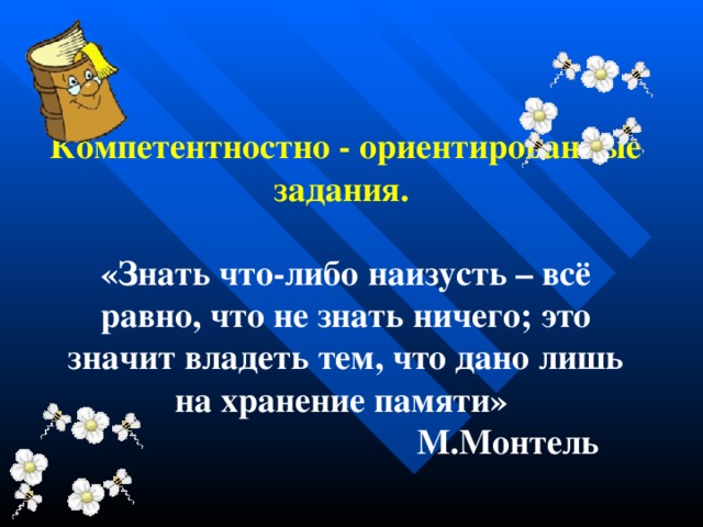 Компетентностно  - ориентированны е задан ия.  «Знать что-либо наизусть – всё равно, что не знать ничего; это значит владеть тем, что дано лишь на хранение памяти» М.Монтель