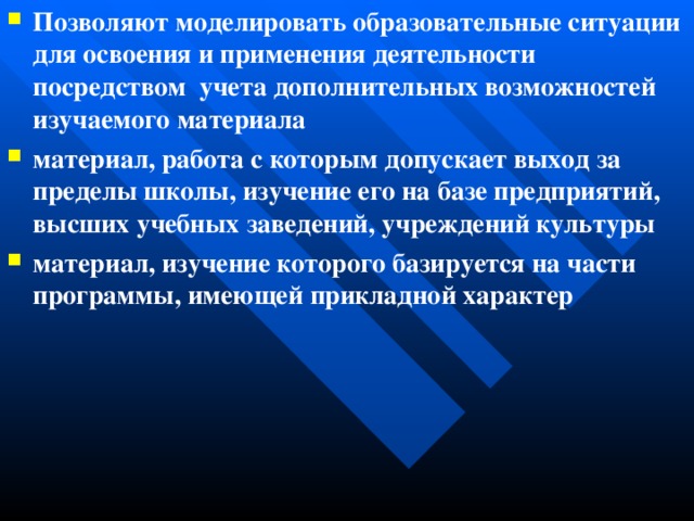 Позволяют моделировать образовательные ситуации для освоения и применения деятельности посредством учета дополнительных возможностей изучаемого материала материал, работа с которым допускает выход за пределы школы, изучение его на базе предприятий, высших учебных заведений, учреждений культуры материал, изучение которого базируется на части программы, имеющей прикладной характер