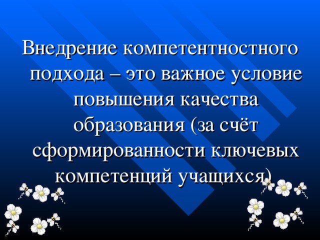 Внедрение компетентностного подхода – это важное условие повышения качества образования (за счёт сформированности ключевых компетенций учащихся)