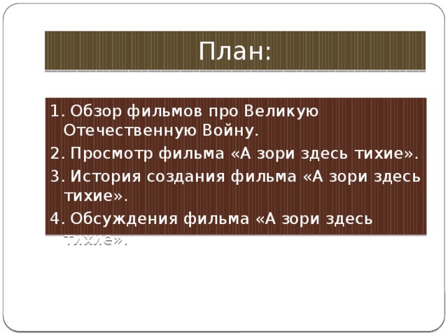 План: 1. Обзор фильмов про Великую Отечественную Войну. 2. Просмотр фильма «А зори здесь тихие». 3. История создания фильма «А зори здесь тихие». 4. Обсуждения фильма «А зори здесь тихие».