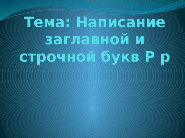 Тема: Написание заглавной и строчной букв Р р