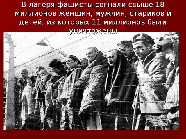 В лагеря фашисты согнали свыше 18 миллионов женщин, мужчин, стариков и детей, из которых 11 миллионов были уничтожены