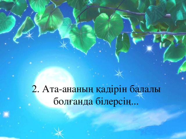 2. Ата-ананың қадірін балалы болғанда білерсің...