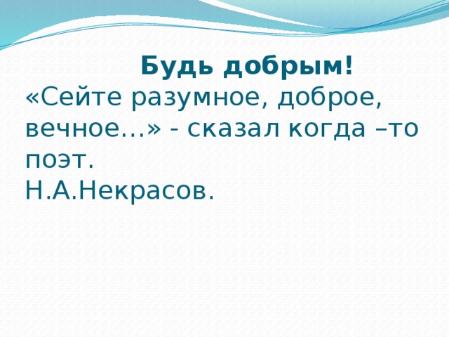 Будь добрым!   «Сейте разумное, доброе, вечное…» - сказал когда –то поэт.  Н.А.Некрасов.