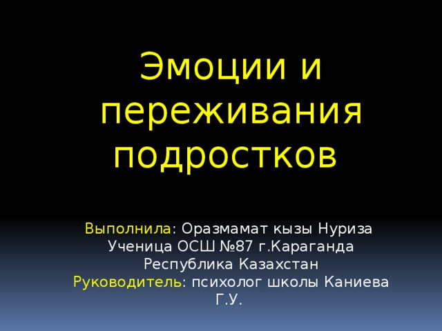 Эмоции и переживания подростков   Выполнила : Оразмамат кызы Нуриза Ученица ОСШ №87 г.Караганда Республика Казахстан Руководитель : психолог школы Каниева Г.У.