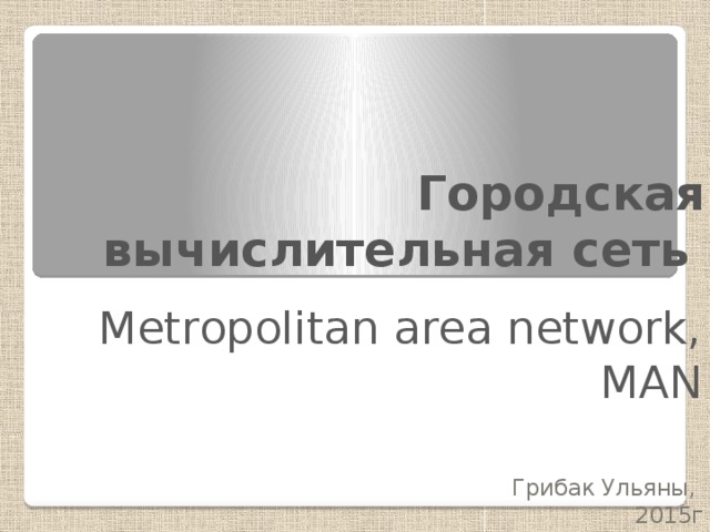 Городская вычислительная сеть Metropolitan area network, MAN  Грибак Ульяны, 2015г