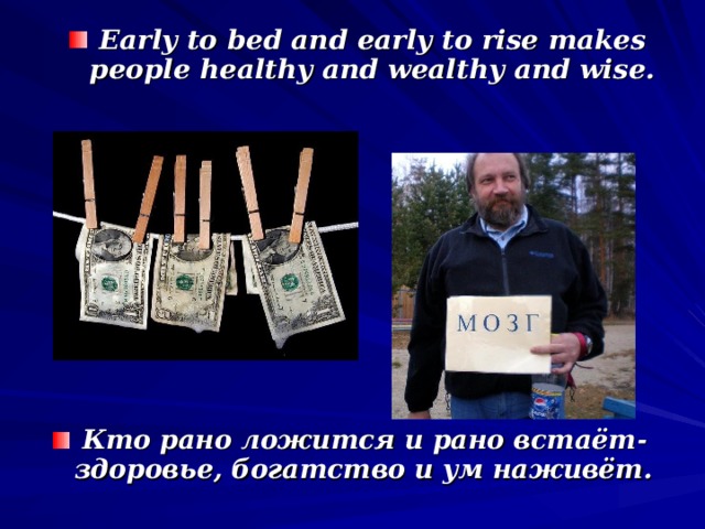 Early to bed and early to rise makes people healthy and wealthy and wise. Кто рано ложится и рано встаёт - здоровье, богатство и ум наживёт.