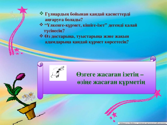 Гүлнардың бойынан қандай қасиеттерді  аңғаруға болады? “ Үлкенге-құрмет, кішіге-ізет” дегенді қалай  түсінесің?  Өз достарыңа, туыстарыңа және жақын