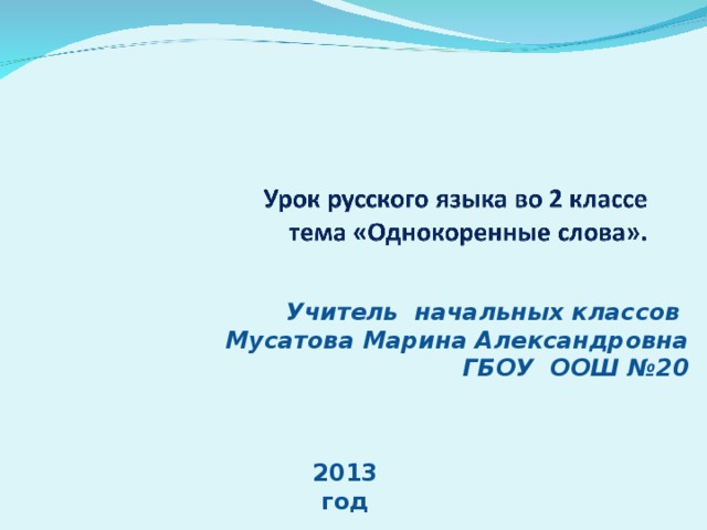 Учитель начальных классов  Мусатова Марина Александровна  ГБОУ ООШ №20   2013 год