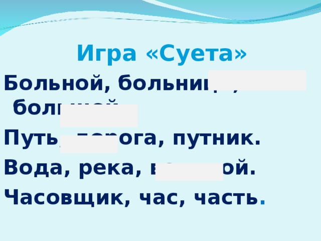 Игра «Суета»  Больной, больница, большой. Путь, дорога, путник. Вода, река, водяной. Часовщик, час, часть .