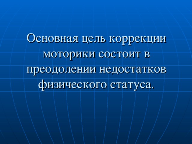 Основная цель   коррекции моторики состоит в преодолении недостатков физического статуса.