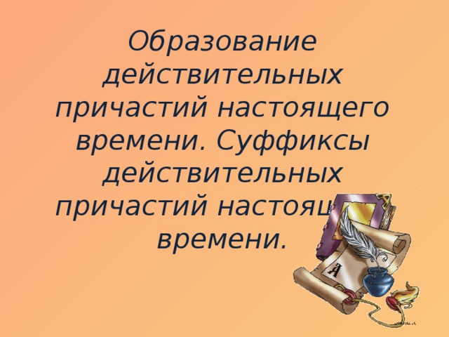 Образование действительных причастий настоящего времени. Суффиксы действительных причастий настоящего времени.