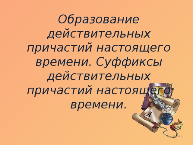 Образование действительных причастий настоящего времени. Суффиксы действительных причастий настоящего времени.