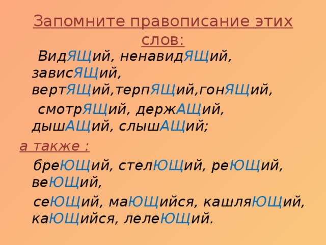 Запомните правописание этих слов:  Вид ЯЩ ий, ненавид ЯЩ ий, завис ЯЩ ий, верт ЯЩ ий,терп ЯЩ ий,гон ЯЩ ий,  смотр ЯЩ ий, держ АЩ ий, дыш АЩ ий, слыш АЩ ий; а также :  бре ЮЩ ий, стел ЮЩ ий, ре ЮЩ ий, ве ЮЩ ий,  се ЮЩ ий, ма ЮЩ ийся, кашля ЮЩ ий, ка ЮЩ ийся, леле ЮЩ ий.