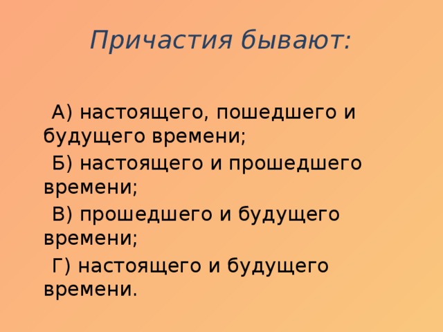 Причастия бывают:    А) настоящего, пошедшего и будущего времени;  Б) настоящего и прошедшего времени;  В) прошедшего и будущего времени;  Г) настоящего и будущего времени.