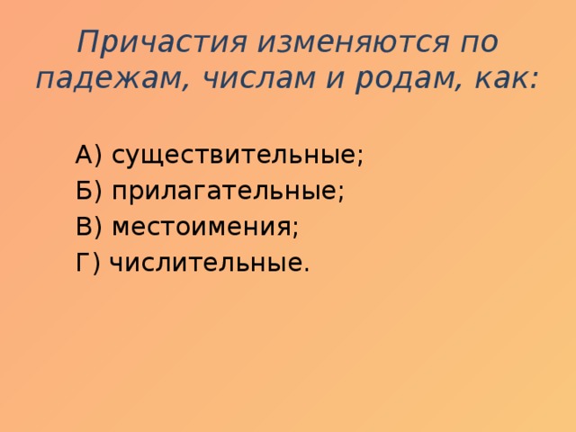 Причастия изменяются по падежам, числам и родам, как:    А) существительные;  Б) прилагательные;  В) местоимения;  Г) числительные.