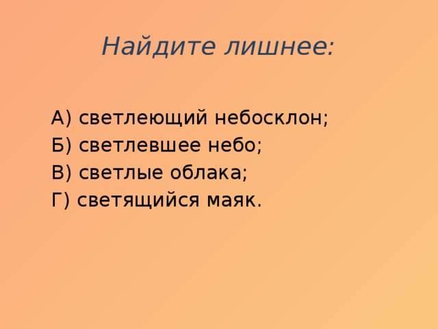 Найдите лишнее:    А) светлеющий небосклон;  Б) светлевшее небо;  В) светлые облака;  Г) светящийся маяк.