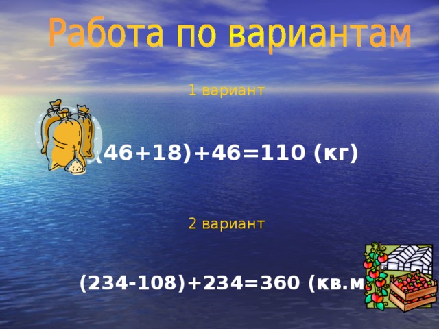 1 вариант (46+18)+46=110 (кг) 2 вариант (234-108)+234=360 (кв.м)