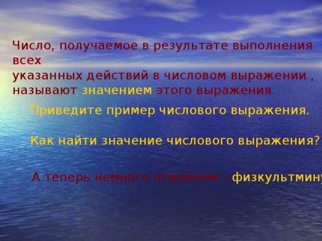 Число, получаемое в результате выполнения всех указанных действий в числовом выражении , называют значением этого выражения. Приведите пример числового выражения. Как найти значение числового выражения ? А теперь немного отдохнем – физкультминутка.