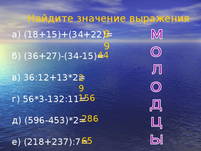 Найдите значение выражения 89 а) (18+15)+(34+22)= б) (36+27)-(34-15)= в) 36:12+13*2= г) 56*3-132:11= д) (596-453)*2= е) (218+237):7= 44 29 156 286 65