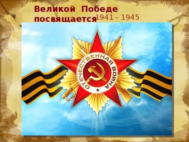 Великой Победе посвящается 1941 - 1945