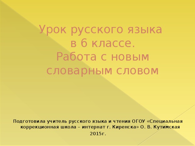 Урок русского языка  в 6 классе.  Работа с новым словарным словом Подготовила учитель русского языка и чтения ОГОУ «Специальная коррекционная школа – интернат г. Киренска» О. В. Кутимская 2015г.