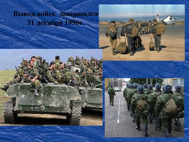 Вывод войск завершился 31 декабря 1996г.