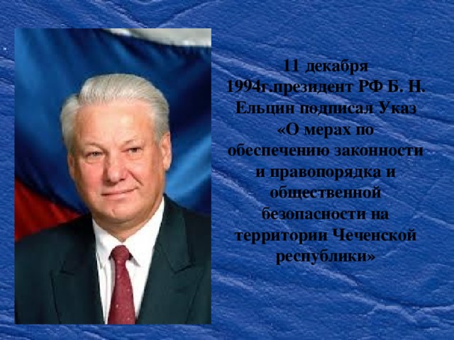 11 декабря 1994г.президент РФ Б. Н. Ельцин подписал Указ «О мерах по обеспечению законности и правопорядка и общественной безопасности на территории Чеченской республики»