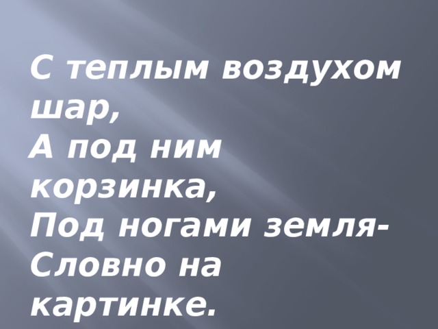 С теплым воздухом шар, А под ним корзинка, Под ногами земля- Словно на картинке.