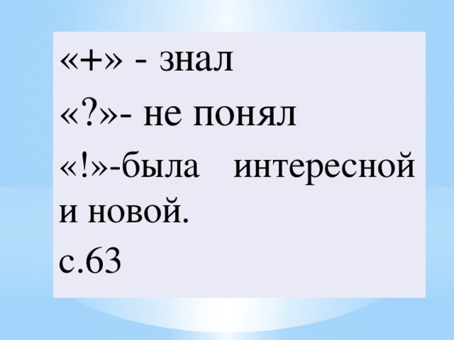 «+» - знал «?»- не понял «!»-была интересной и новой. с.63