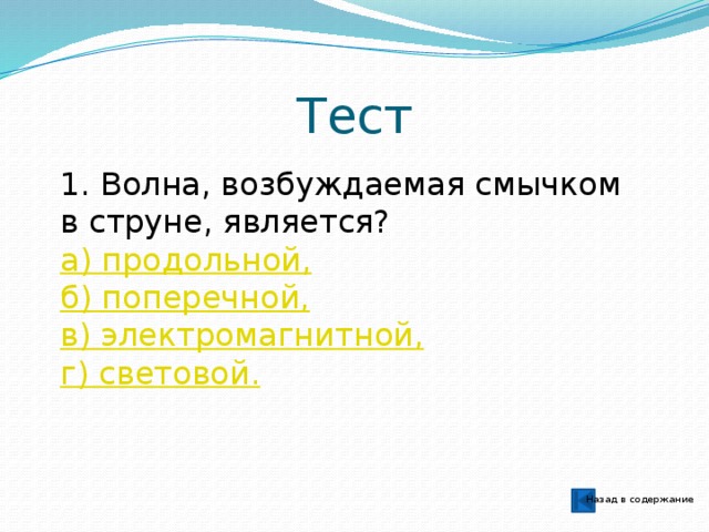 Тест 1. Волна, возбуждаемая смычком в струне, является? а) продольной, б) поперечной, в) электромагнитной,  г) световой. Назад в содержание