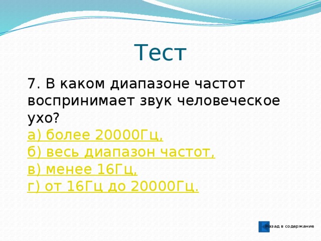 Тест 7. В каком диапазоне частот воспринимает звук человеческое ухо? а) более 20000Гц, б) весь диапазон частот, в) менее 16Гц, г) от 16Гц до 20000Гц. Назад в содержание