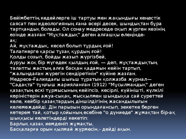 Бейімбеттің кедейлерге іш тартуы мен жақындығы кеңестік саясат пен идеологияның ғана әсері десек, шындықтан бұра тартқандық болады. Ол сонау медреседе оқып жүрген кезінің өзінде жазған 