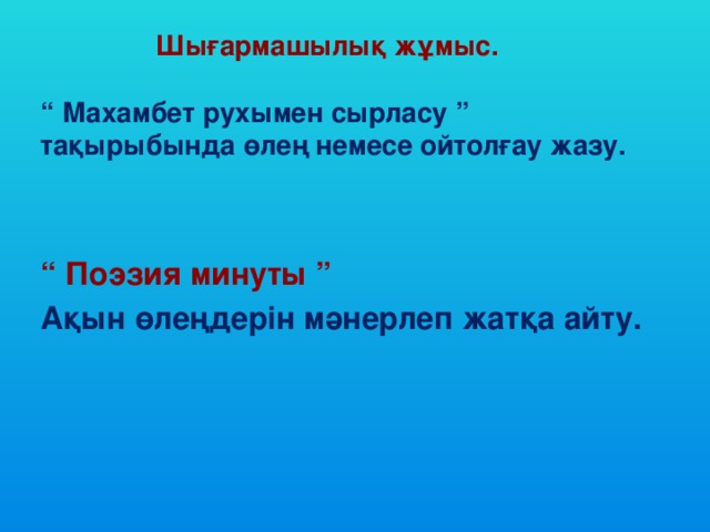 Шығармашылық жұмыс.   “ Махамбет рухымен сырласу ” тақырыбында өлең немесе ойтолғау жазу. “ Поэзия минуты ” Ақын өлеңдерін мәнерлеп жатқа айту.