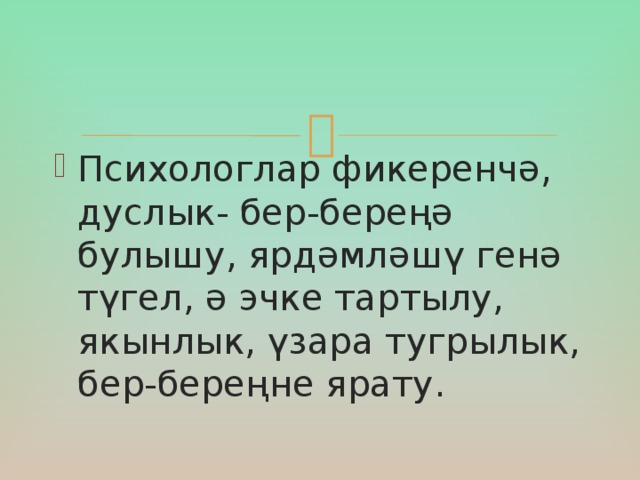 Психологлар фикеренчә , дуслык- бер-береңә булышу, ярдәмләшү генә түгел, ә эчке тартылу, якынлык, үзара тугрылык, бер-береңне ярату.