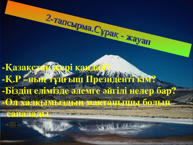 2-тапсырма.Сұрақ - жауап - Қазақстан жері қандай? - Қ.Р – ның тұңғыш Президенті кім? - Біздің елімізде әлемге әйгілі нелер бар? - Ол халқымыздың мақтанышы болып  саналады.