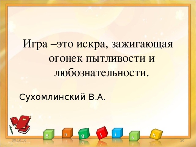 Игра –это искра, зажигающая огонек пытливости и любознательности.  Сухомлинский В.А. 30.10.16