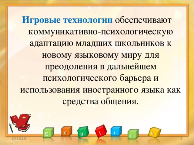 Игровые технологии обеспечивают коммуникативно-психологическую адаптацию младших школьников к новому языковому миру для преодоления в дальнейшем психологического барьера и использования иностранного языка как средства общения. 30.10.16 3