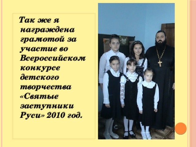 Так же я награждена грамотой за участие во Всероссийском конкурсе детского творчества «Святые заступники Руси» 2010 год.