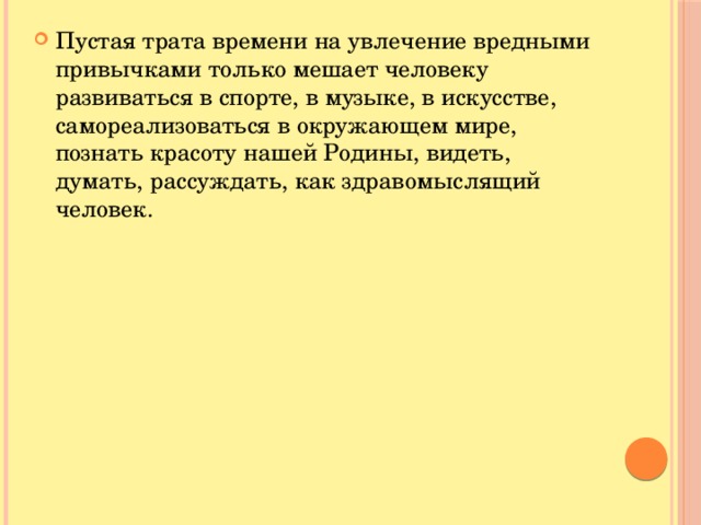 Пустая трата времени на увлечение вредными привычками только мешает человеку развиваться в спорте, в музыке, в искусстве, самореализоваться в окружающем мире, познать красоту нашей Родины, видеть, думать, рассуждать, как здравомыслящий человек.