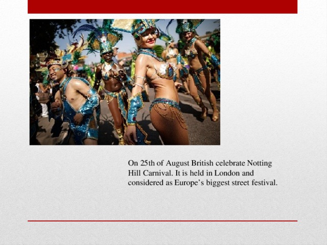 On 25th of August British celebrate Notting Hill Carnival. It is held in London and considered as Europe’s biggest street festival.