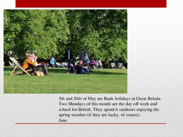 5th and 26th of May are Bank holidays in Great Britain. Two Mondays of this month are the day off work and school for British. They spend it outdoors enjoying the spring weather (if they are lucky, of course). June