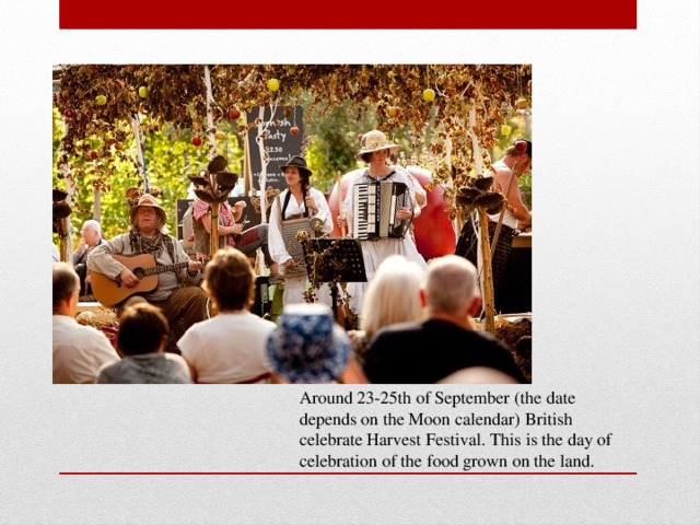 Around 23-25th of September (the date depends on the Moon calendar) British celebrate Harvest Festival. This is the day of celebration of the food grown on the land.