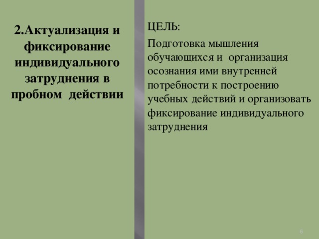 2.Актуализация и фиксирование индивидуального затруднения в пробном действии ЦЕЛЬ: Подготовка мышления обучающихся и организация осознания ими внутренней потребности к построению учебных действий и организовать фиксирование индивидуального затруднения